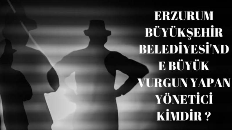 ERZURUM BÜYÜKŞEHİR BELEDİYESİ'NDE BÜYÜK VURGUN YAPAN YÖNETİCİ KİMDİR ?